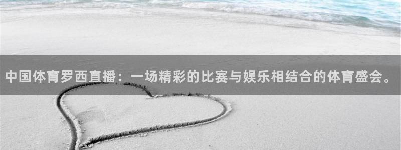 中国体育罗西直播：一场精彩的比赛与娱乐相结合的体育盛会。