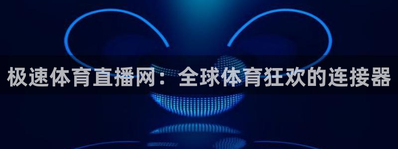极速体育直播网：全球体育狂欢的连接器