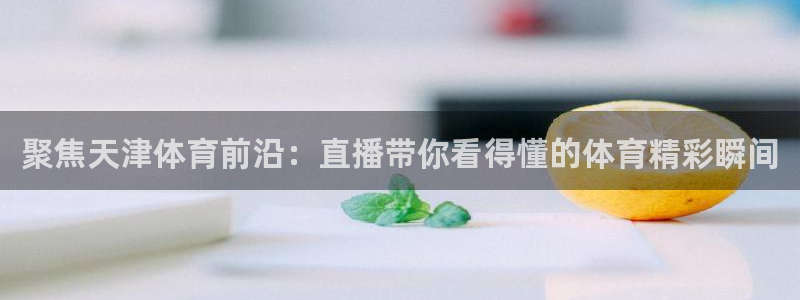 聚焦天津体育前沿：直播带你看得懂的体育精彩瞬间