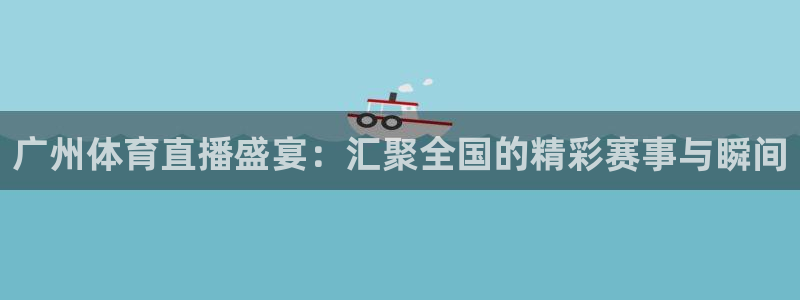 广州体育直播盛宴：汇聚全国的精彩赛事与瞬间