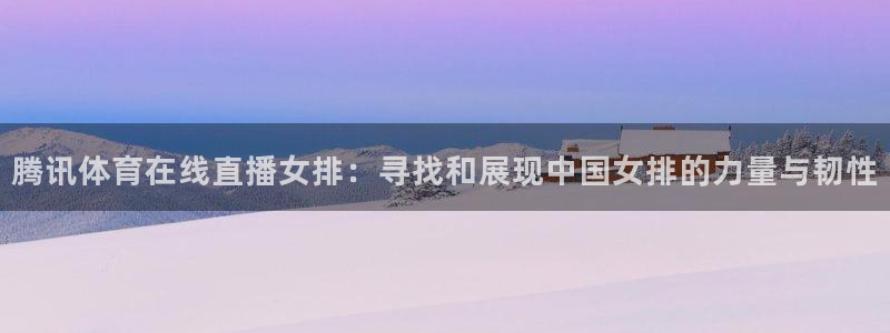 腾讯体育在线直播女排：寻找和展现中国女排的力量与韧性