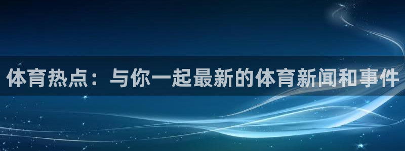 体育热点：与你一起最新的体育新闻和事件
