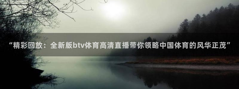 “精彩回放：全新版btv体育高清直播带你领略中国体育的风华正茂”